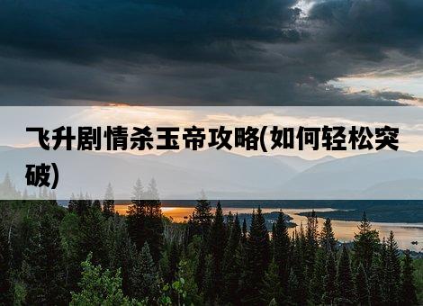 飛升劇情殺玉帝攻略，如何輕松突破-圖1