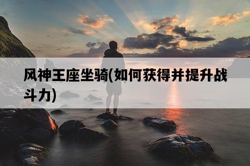 風神王座坐騎，如何獲得并提升戰斗力-圖1