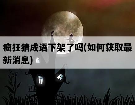 瘋狂猜成語下架了嗎,如何獲取最新消息-圖1 瘋狂猜成語下架了嗎,如何獲取最新消息-圖1