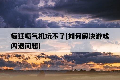瘋狂噴氣機玩不了，如何解決游戲閃退問題-圖1