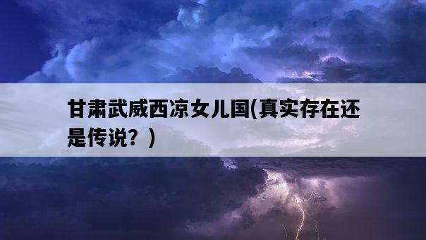 甘肅武威西涼女兒國，真實存在還是傳說？-圖1