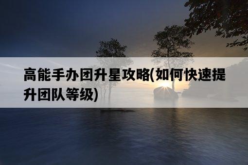高能手辦團升星攻略,如何快速提升團隊等級-圖1 高能手辦團升星攻略,如何快速提升團隊等級-圖1