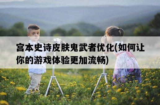 宮本史詩皮膚鬼武者優化，如何讓你的游戲體驗更加流暢-圖1