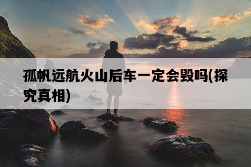 孤帆遠航火山后車一定會毀嗎，探究真相-圖1