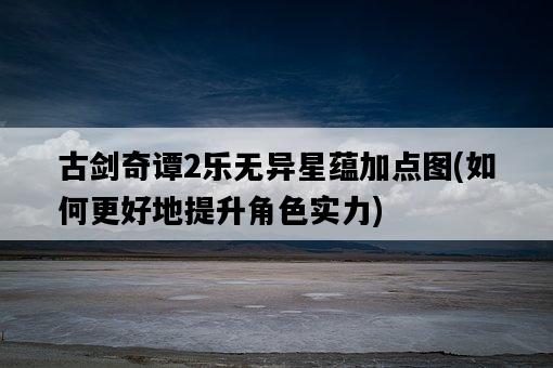 古劍奇譚2樂無異星蘊加點圖，如何更好地提升角色實力-圖1