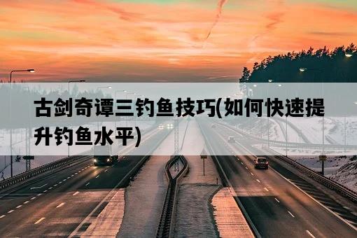 古劍奇譚三釣魚技巧，如何快速提升釣魚水平-圖1
