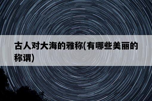 古人對大海的雅稱，有哪些美麗的稱謂-圖1