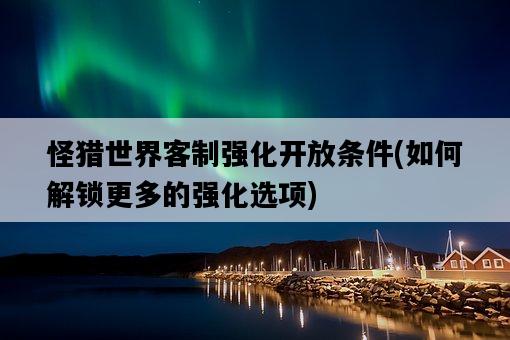 怪獵世界客制強化開放條件，如何解鎖更多的強化選項-圖1
