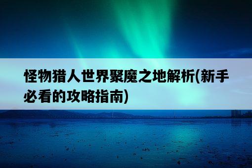 怪物獵人世界聚魔之地解析，新手必看的攻略指南-圖1