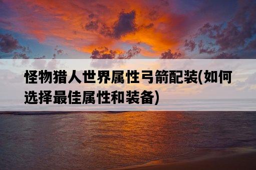 怪物獵人世界屬性弓箭配裝，如何選擇最佳屬性和裝備-圖1
