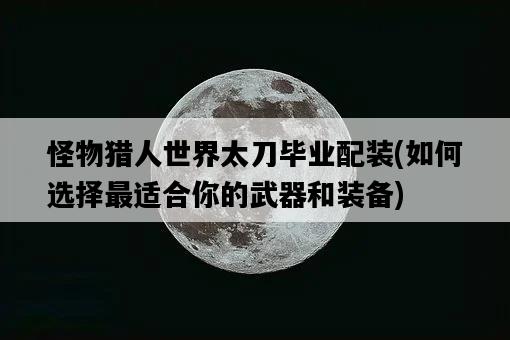怪物獵人世界太刀畢業配裝，如何選擇最適合你的武器和裝備-圖1