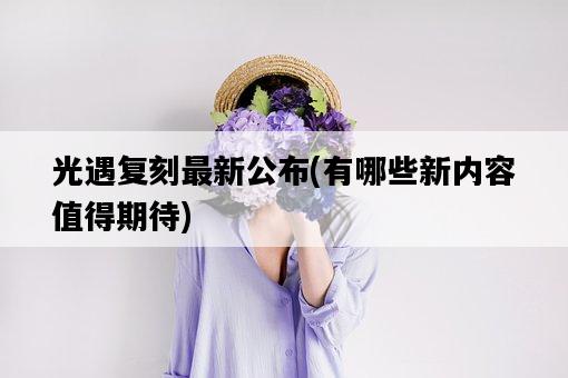 光遇復刻最新公布，有哪些新內容值得期待-圖1