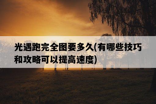 光遇跑完全圖要多久，有哪些技巧和攻略可以提高速度-圖1