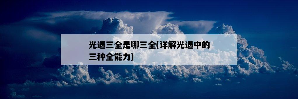 光遇三全是哪三全，詳解光遇中的三種全能力-圖1
