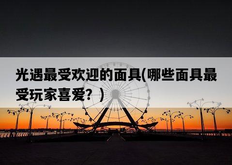 光遇最受歡迎的面具，哪些面具最受玩家喜愛？-圖1