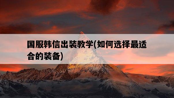 國服韓信出裝教學，如何選擇最適合的裝備-圖1