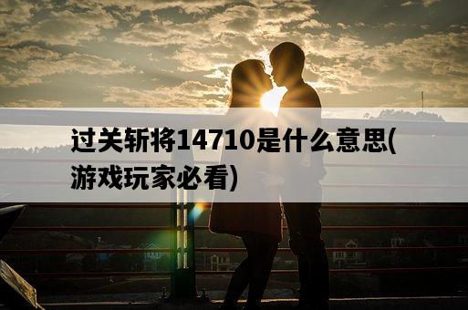 過關斬將14710是什么意思，游戲玩家必看-圖1