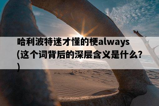 哈利波特迷才懂的梗always，這個詞背后的深層含義是什么？-圖1