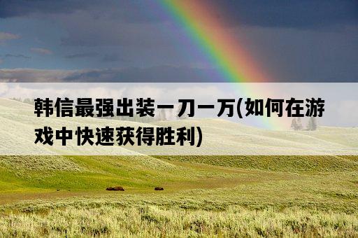 韓信最強出裝一刀一萬,如何在游戲中快速獲得勝利-圖1 韓信最強出裝一刀一萬,如何在游戲中快速獲得勝利-圖1
