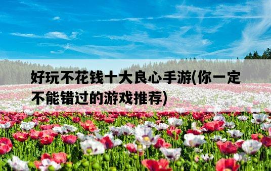 好玩不花錢十大良心手游，你一定不能錯過的游戲推薦-圖1