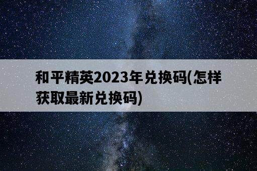 和平精英2023年兌換碼，怎樣獲取最新兌換碼-圖1