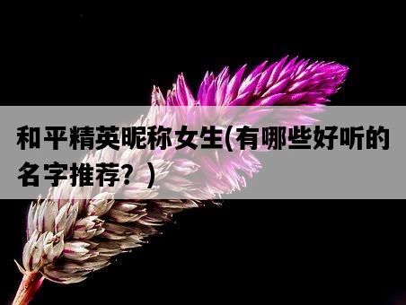 和平精英昵稱女生，有哪些好聽的名字推薦？-圖1