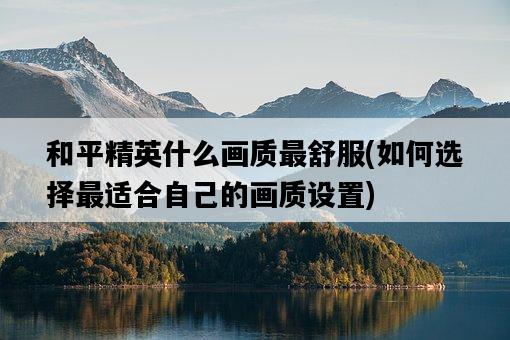 和平精英什么畫質最舒服，如何選擇最適合自己的畫質設置-圖1
