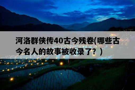 河洛群俠傳40古今殘卷，哪些古今名人的故事被收錄了？-圖1