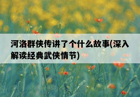 河洛群俠傳講了個什么故事，深入解讀經典武俠情節-圖1