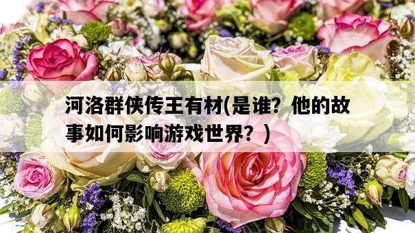 河洛群俠傳王有材，是誰？他的故事如何影響游戲世界？-圖1