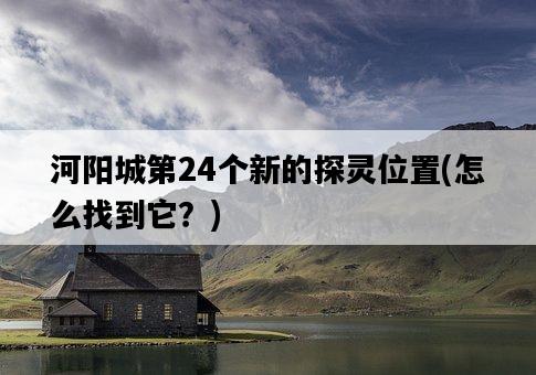 河陽城第24個新的探靈位置，怎么找到它？-圖1