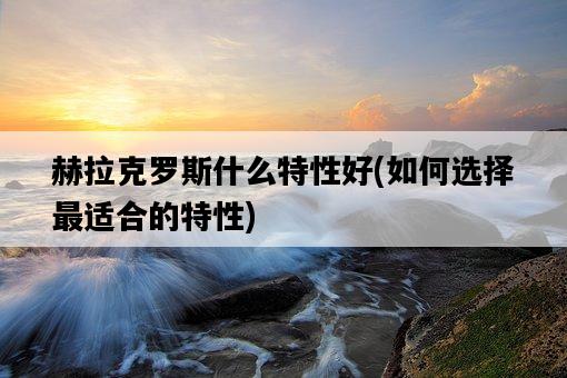 赫拉克羅斯什么特性好，如何選擇最適合的特性-圖1