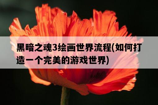 黑暗之魂3繪畫世界流程，如何打造一個完美的游戲世界-圖1