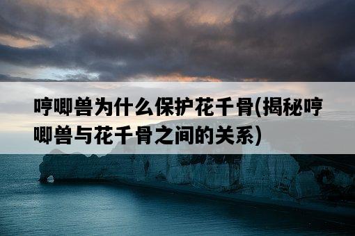 哼唧獸為什么保護花千骨，揭秘哼唧獸與花千骨之間的關系-圖1