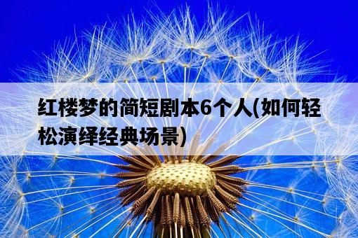 紅樓夢的簡短劇本6個人，如何輕松演繹經典場景-圖1
