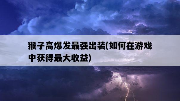 猴子高爆發最強出裝，如何在游戲中獲得最大收益-圖1