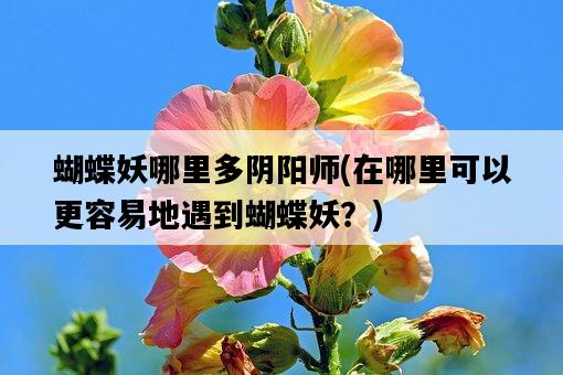 蝴蝶妖哪里多陰陽師,在哪里可以更容易地遇到蝴蝶妖?-圖1 蝴蝶妖哪里多陰陽師,在哪里可以更容易地遇到蝴蝶妖?-圖1