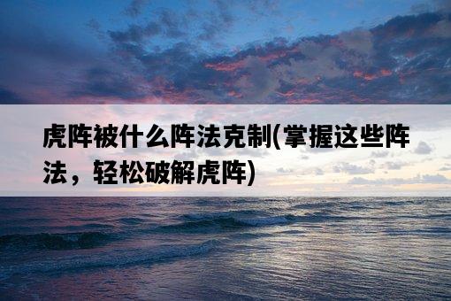 虎陣被什么陣法克制，掌握這些陣法，輕松破解虎陣-圖1