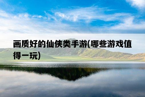 畫質好的仙俠類手游，哪些游戲值得一玩-圖1