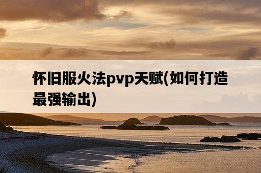 懷舊服火法pvp天賦，如何打造最強輸出-圖1