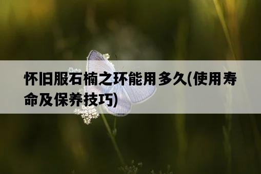 懷舊服石楠之環能用多久，使用壽命及保養技巧-圖1