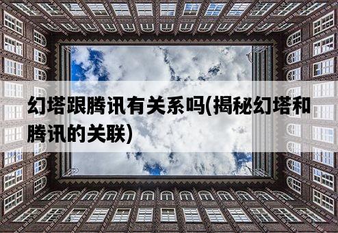 幻塔跟騰訊有關系嗎，揭秘幻塔和騰訊的關聯-圖1