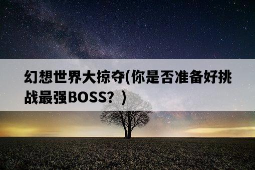 幻想世界大掠奪，你是否準備好挑戰最強BOSS？-圖1