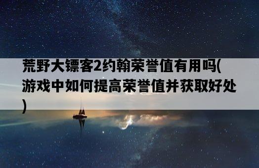 荒野大鏢客2約翰榮譽值有用嗎，游戲中如何提高榮譽值并獲取好處-圖1