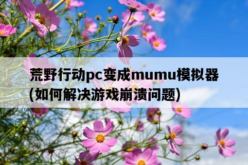 荒野行動pc變成mumu模擬器，如何解決游戲崩潰問題-圖1