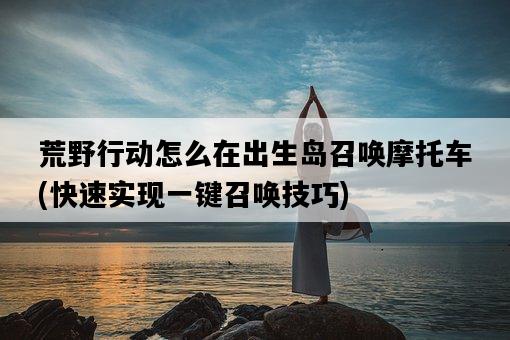 荒野行動怎么在出生島召喚摩托車，快速實現一鍵召喚技巧-圖1