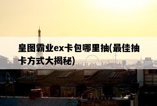 皇圖霸業ex卡包哪里抽，最佳抽卡方式大揭秘-圖1
