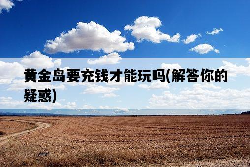 黃金島要充錢才能玩嗎，解答你的疑惑-圖1