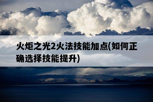 火炬之光2火法技能加點，如何正確選擇技能提升-圖1