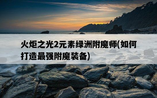 火炬之光2元素綠洲附魔師，如何打造最強附魔裝備-圖1